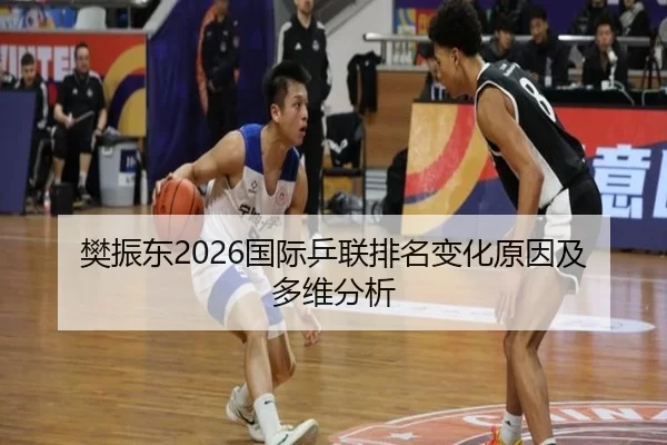 樊振东2026国际乒联排名变化原因及多维分析